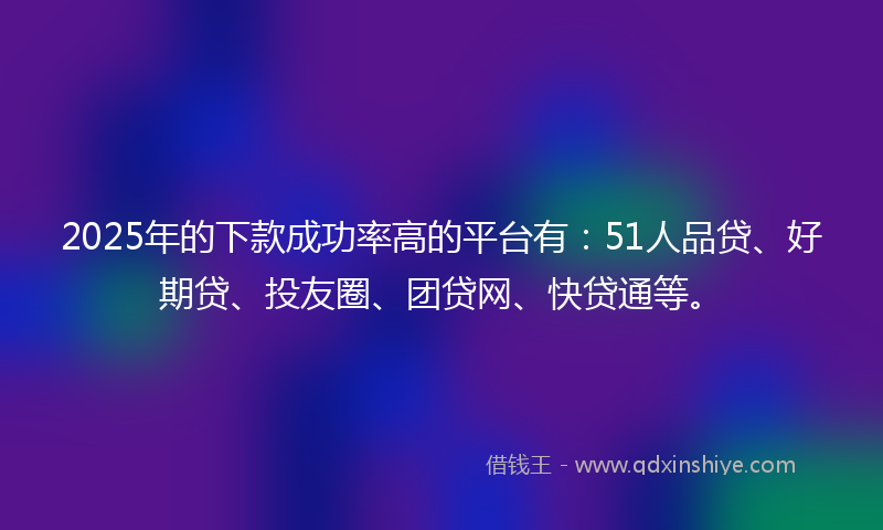 2025年的下款成功率高的平台有：51人品贷、好期贷、投友圈、团贷网、快贷通等。