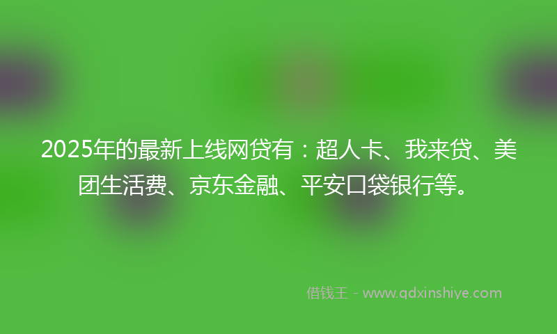 2025年的最新上线网贷有：超人卡、我来贷、美团生活费、京东金融、平安口袋银行等。