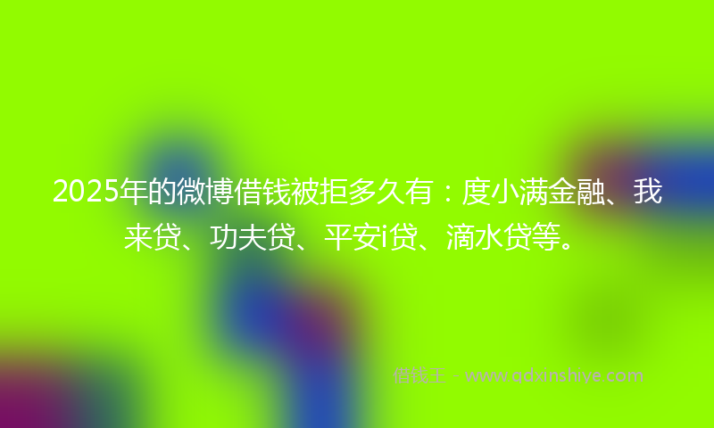 2025年的微博借钱被拒多久有：度小满金融、我来贷、功夫贷、平安i贷、滴水贷等。