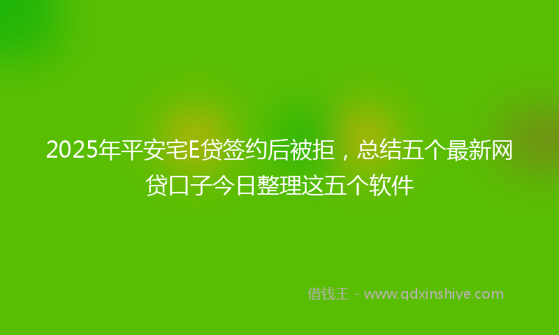 2025年平安宅E贷签约后被拒，总结五个最新网贷口子今日整理这五个软件