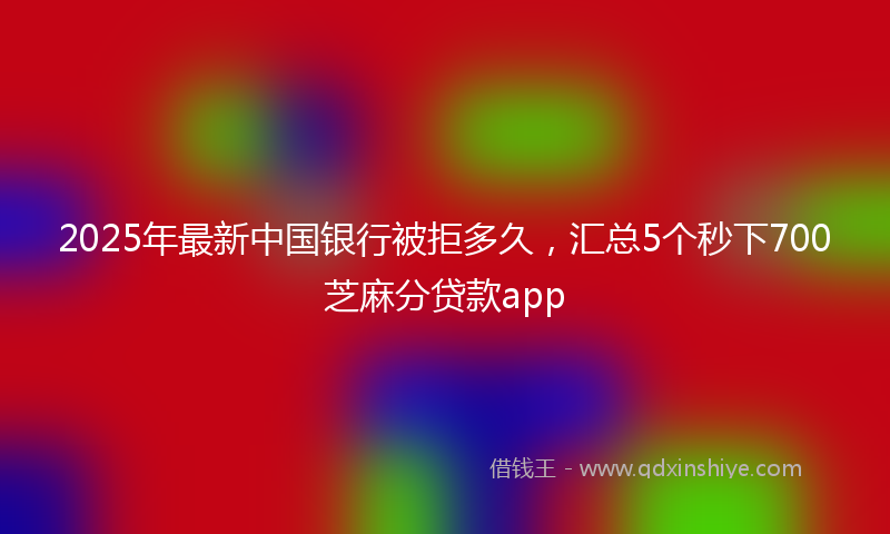 2025年最新中国银行被拒多久，汇总5个秒下700芝麻分贷款app