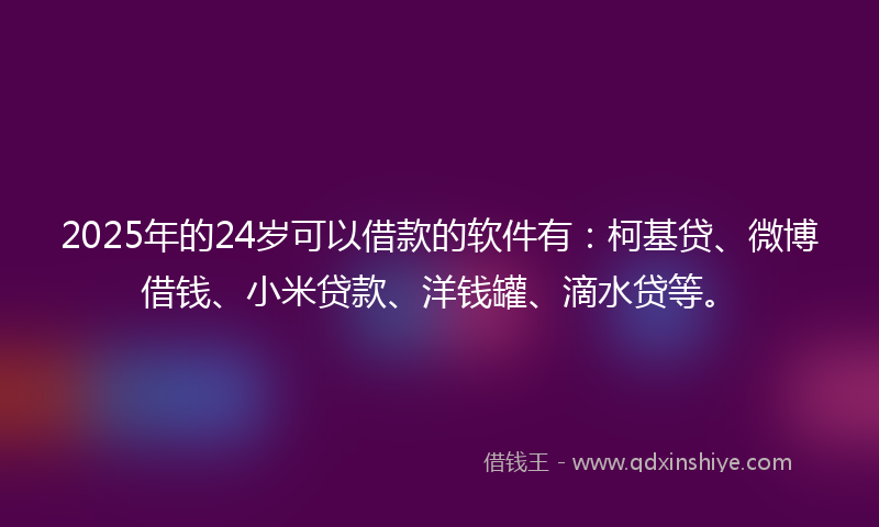2025年的24岁可以借款的软件有：柯基贷、微博借钱、小米贷款、洋钱罐、滴水贷等。
