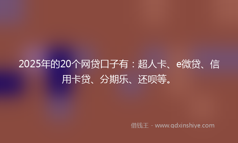 2025年的20个网贷口子有：超人卡、e微贷、信用卡贷、分期乐、还呗等。