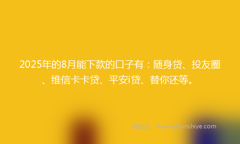2025年的8月能下款的口子有：随身贷、投友圈、维信卡卡贷、平安i贷、替你还等。