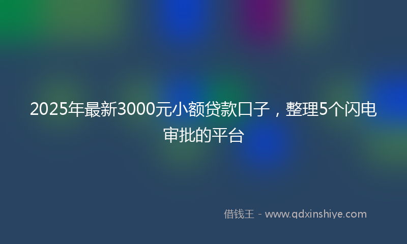 2025年最新3000元小额贷款口子，整理5个闪电审批的平台