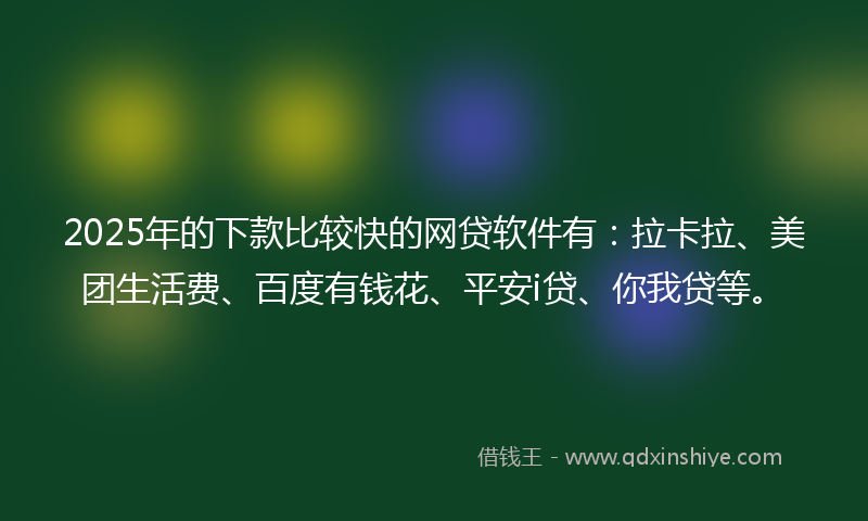 2025年的下款比较快的网贷软件有：拉卡拉、美团生活费、百度有钱花、平安i贷、你我贷等。