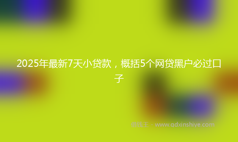 2025年最新7天小贷款，概括5个网贷黑户必过口子