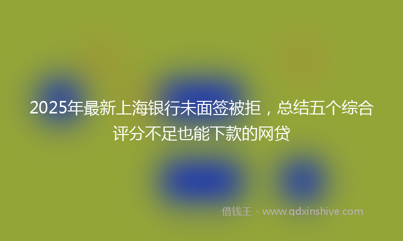 2025年最新上海银行未面签被拒，总结五个综合评分不足也能下款的网贷