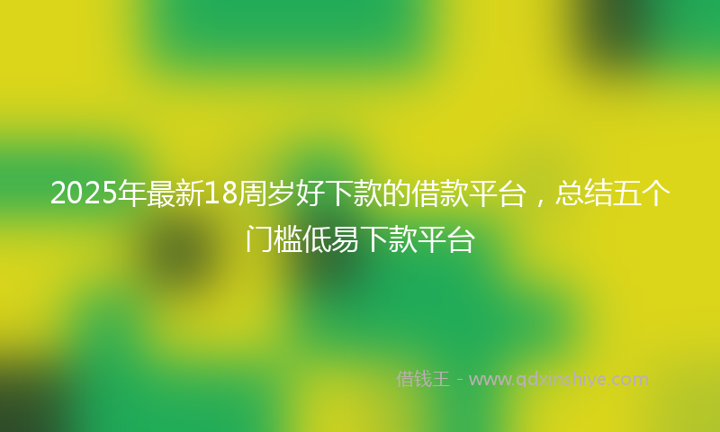 2025年最新18周岁好下款的借款平台，总结五个门槛低易下款平台