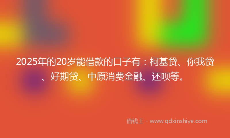 2025年的20岁能借款的口子有：柯基贷、你我贷、好期贷、中原消费金融、还呗等。