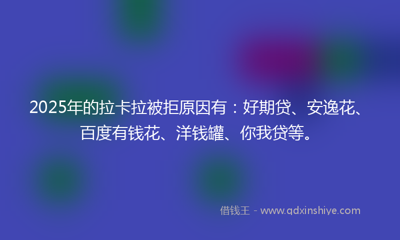 2025年的拉卡拉被拒原因有：好期贷、安逸花、百度有钱花、洋钱罐、你我贷等。