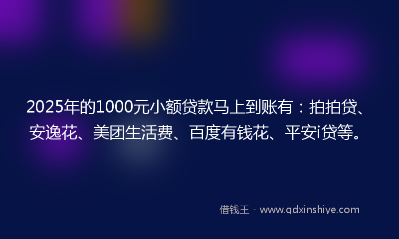 2025年的1000元小额贷款马上到账有：拍拍贷、安逸花、美团生活费、百度有钱花、平安i贷等。
