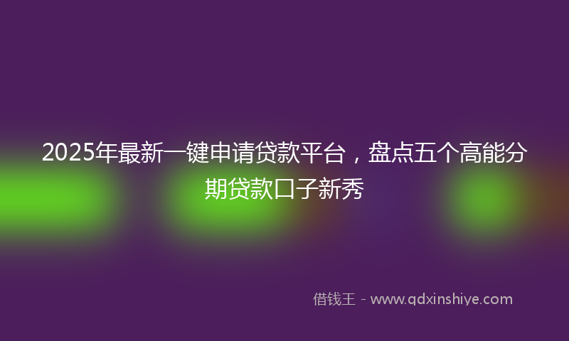 2025年最新一键申请贷款平台，盘点五个高能分期贷款口子新秀