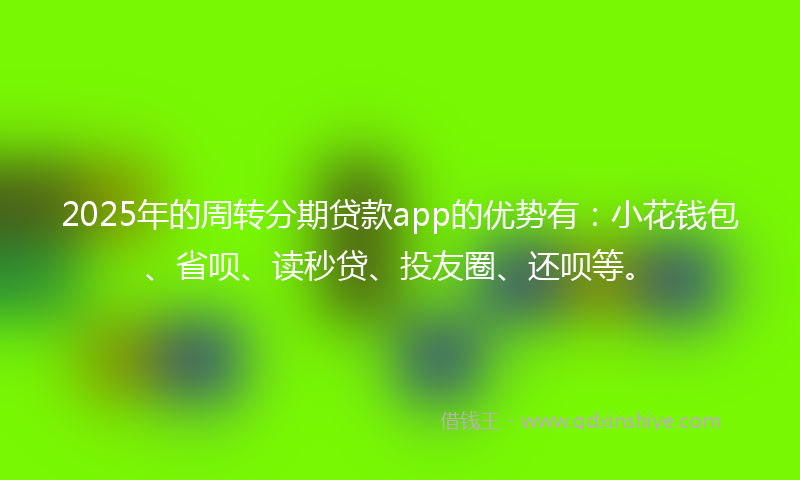 2025年的周转分期贷款app的优势有：小花钱包、省呗、读秒贷、投友圈、还呗等。