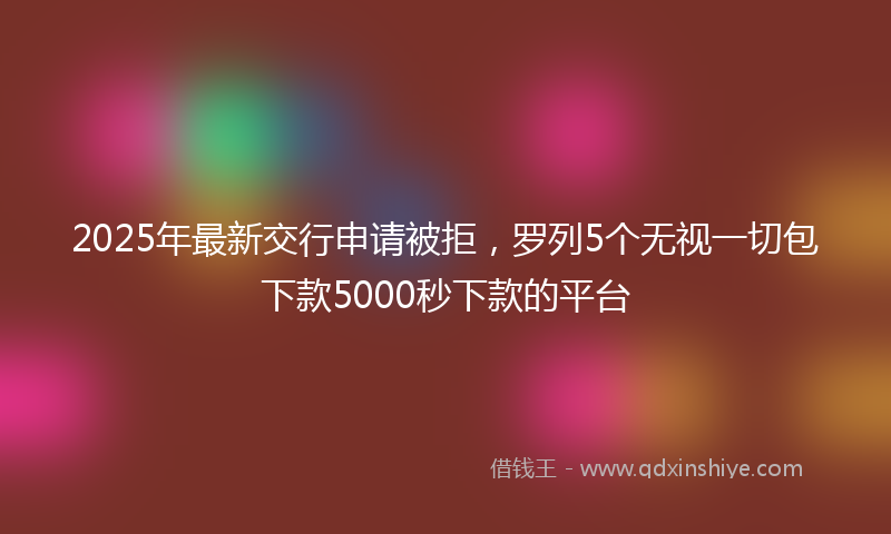 2025年最新交行申请被拒，罗列5个无视一切包下款5000秒下款的平台