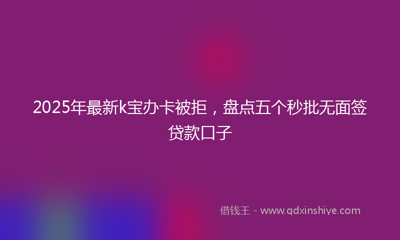 2025年最新k宝办卡被拒，盘点五个秒批无面签贷款口子