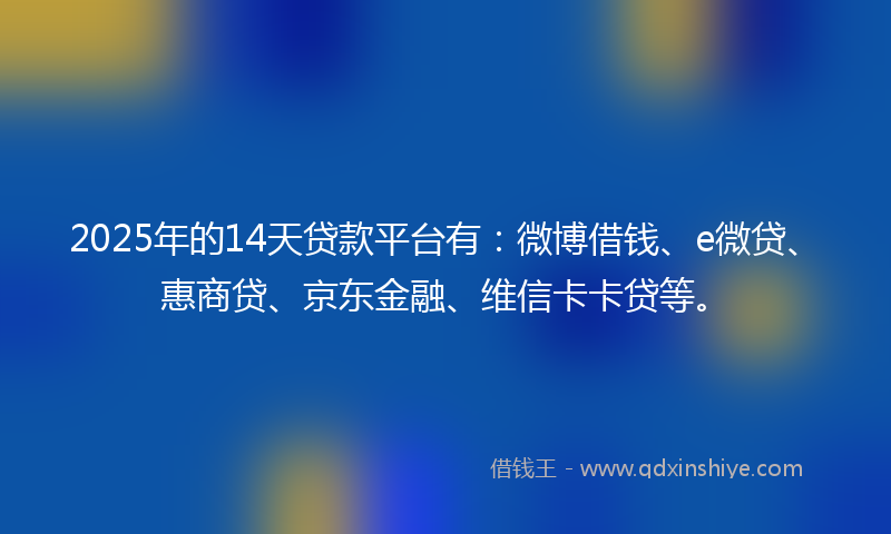 2025年的14天贷款平台有：微博借钱、e微贷、惠商贷、京东金融、维信卡卡贷等。