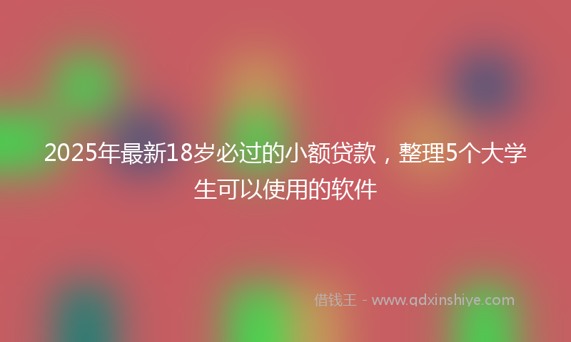 2025年最新18岁必过的小额贷款，整理5个大学生可以使用的软件