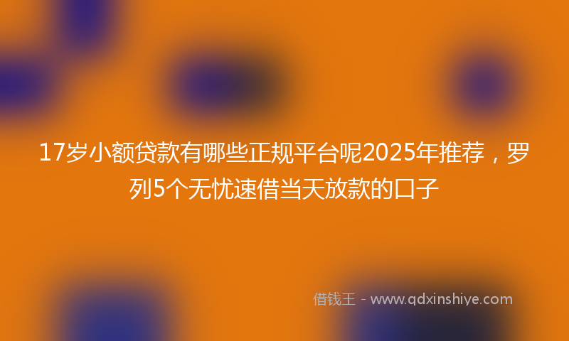 17岁小额贷款有哪些正规平台呢2025年推荐，罗列5个无忧速借当天放款的口子