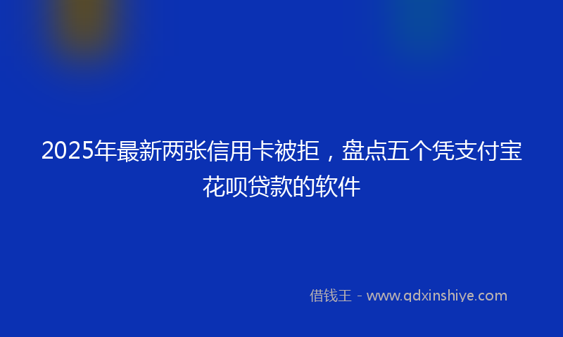 2025年最新两张信用卡被拒，盘点五个凭支付宝花呗贷款的软件