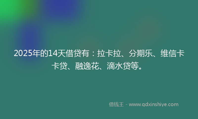 2025年的14天借贷有：拉卡拉、分期乐、维信卡卡贷、融逸花、滴水贷等。