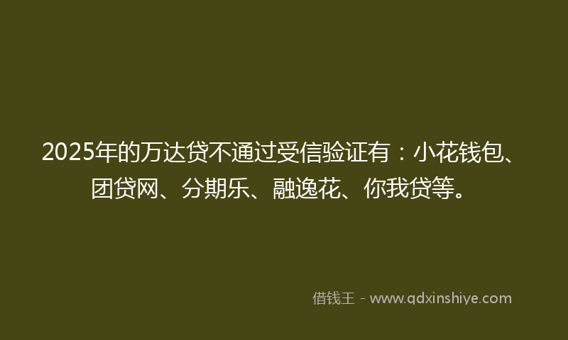 2025年的万达贷不通过受信验证有：小花钱包、团贷网、分期乐、融逸花、你我贷等。