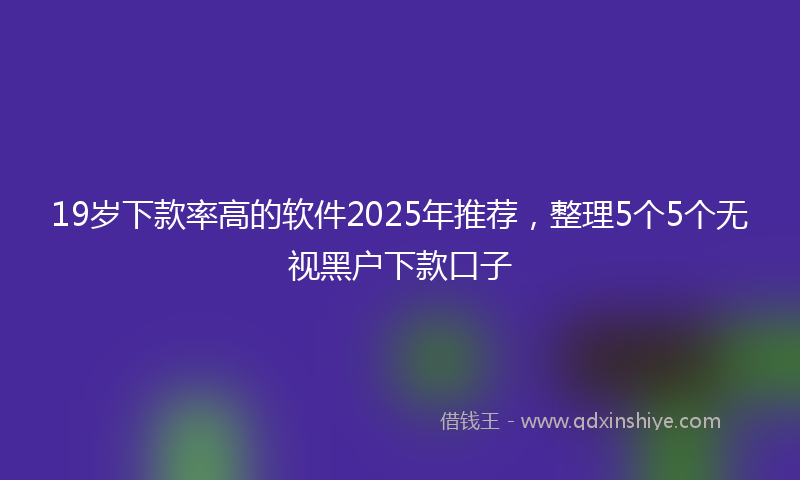 19岁下款率高的软件2025年推荐，整理5个5个无视黑户下款口子