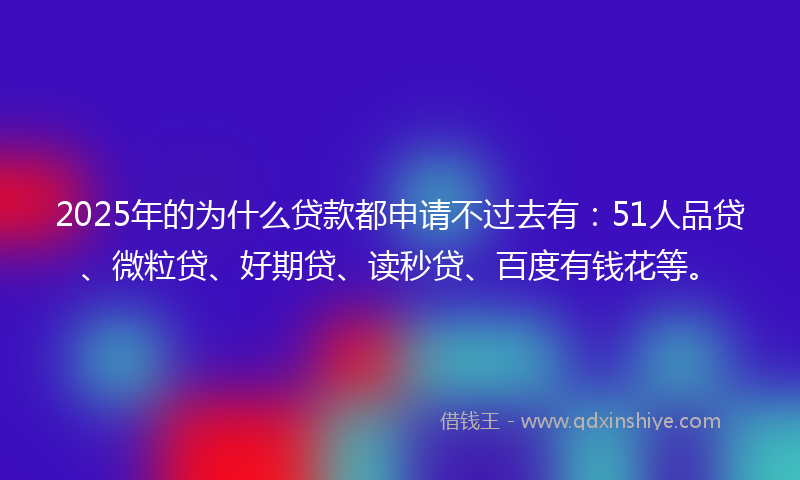2025年的为什么贷款都申请不过去有：51人品贷、微粒贷、好期贷、读秒贷、百度有钱花等。