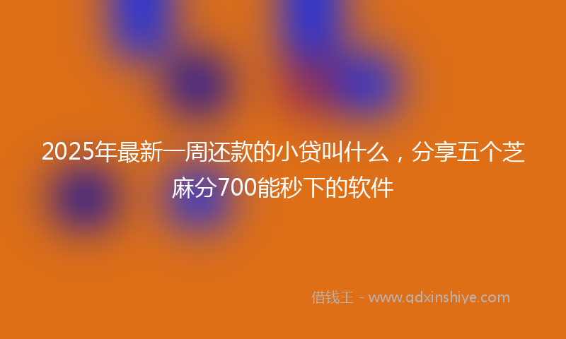 2025年最新一周还款的小贷叫什么，分享五个芝麻分700能秒下的软件