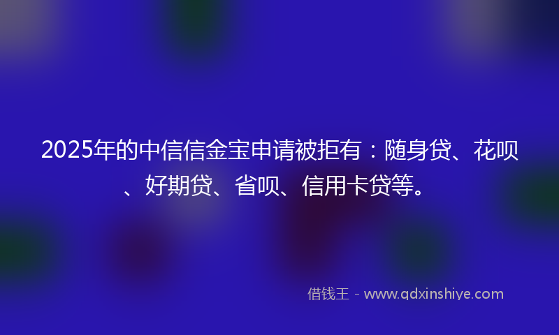 2025年的中信信金宝申请被拒有：随身贷、花呗、好期贷、省呗、信用卡贷等。