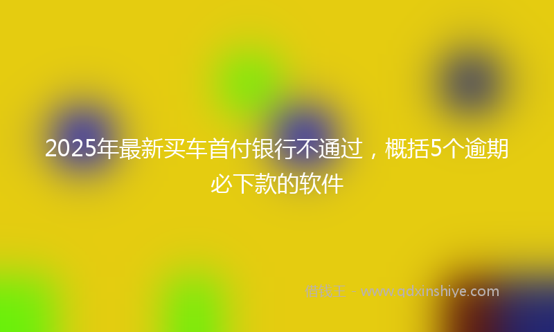 2025年最新买车首付银行不通过，概括5个逾期必下款的软件