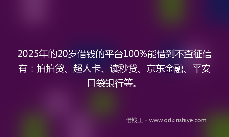 2025年的20岁借钱的平台100%能借到不查征信有：拍拍贷、超人卡、读秒贷、京东金融、平安口袋银行等。