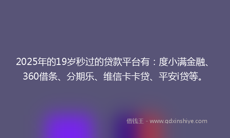 2025年的19岁秒过的贷款平台有：度小满金融、360借条、分期乐、维信卡卡贷、平安i贷等。