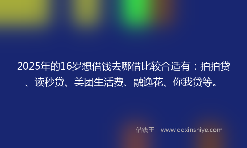 2025年的16岁想借钱去哪借比较合适有：拍拍贷、读秒贷、美团生活费、融逸花、你我贷等。