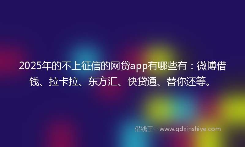 2025年的不上征信的网贷app有哪些有：微博借钱、拉卡拉、东方汇、快贷通、替你还等。