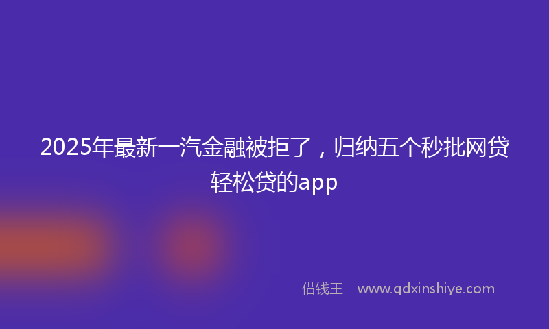 2025年最新一汽金融被拒了，归纳五个秒批网贷轻松贷的app