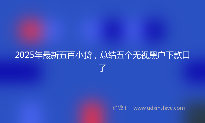 2025年最新五百小贷，总结五个无视黑户下款口子