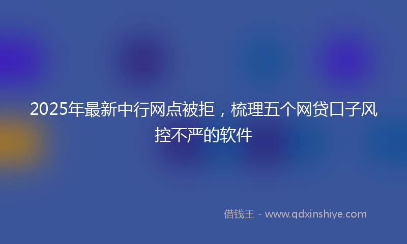 2025年最新中行网点被拒，梳理五个网贷口子风控不严的软件