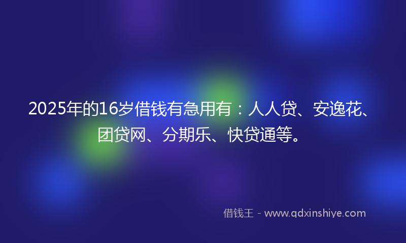 2025年的16岁借钱有急用有：人人贷、安逸花、团贷网、分期乐、快贷通等。