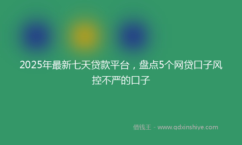 2025年最新七天贷款平台，盘点5个网贷口子风控不严的口子