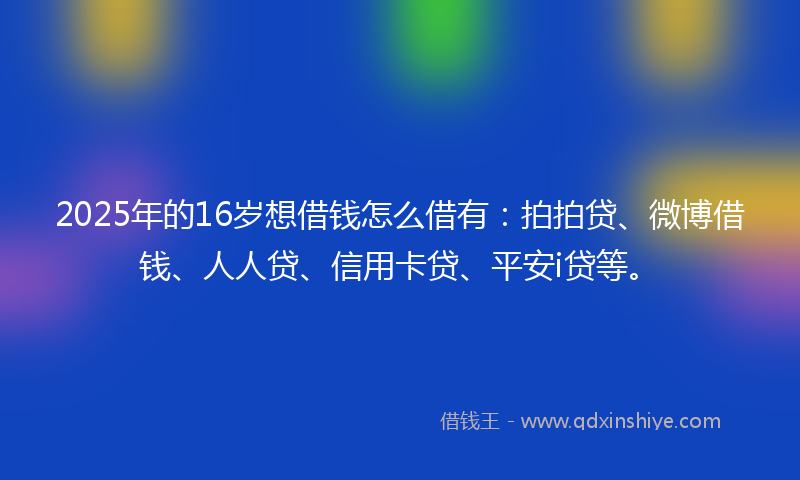 2025年的16岁想借钱怎么借有：拍拍贷、微博借钱、人人贷、信用卡贷、平安i贷等。