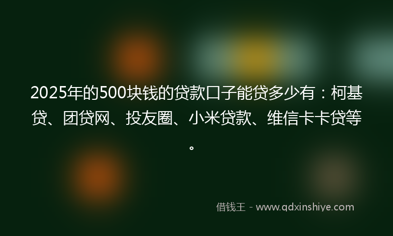2025年的500块钱的贷款口子能贷多少有：柯基贷、团贷网、投友圈、小米贷款、维信卡卡贷等。