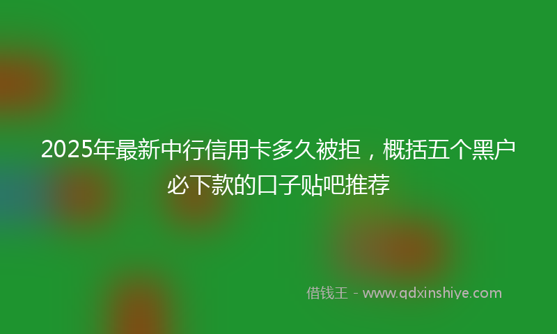 2025年最新中行信用卡多久被拒，概括五个黑户必下款的口子贴吧推荐
