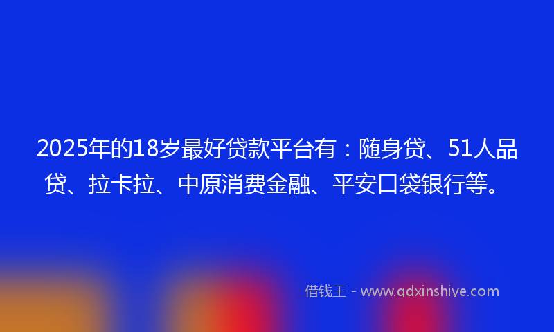 2025年的18岁最好贷款平台有：随身贷、51人品贷、拉卡拉、中原消费金融、平安口袋银行等。