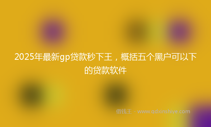 2025年最新gp贷款秒下王，概括五个黑户可以下的贷款软件