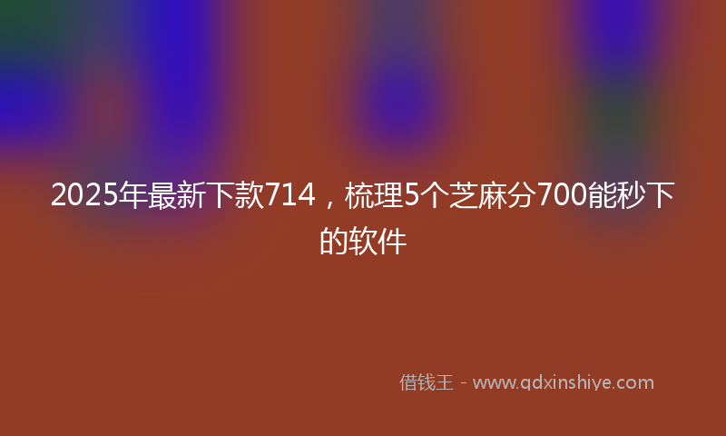2025年最新下款714，梳理5个芝麻分700能秒下的软件