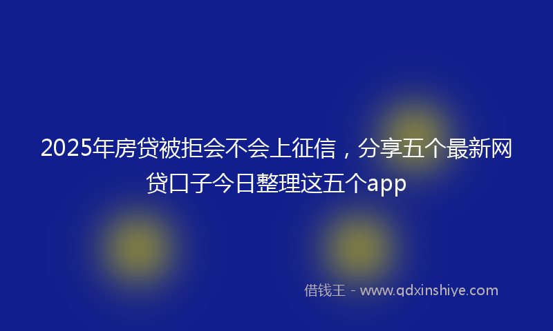 2025年房贷被拒会不会上征信，分享五个最新网贷口子今日整理这五个app