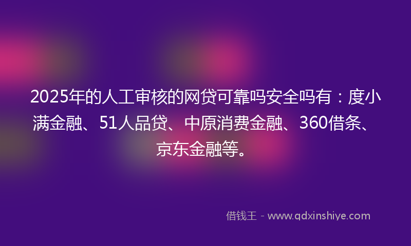 2025年的人工审核的网贷可靠吗安全吗有：度小满金融、51人品贷、中原消费金融、360借条、京东金融等。