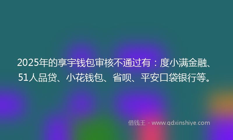 2025年的享宇钱包审核不通过有：度小满金融、51人品贷、小花钱包、省呗、平安口袋银行等。