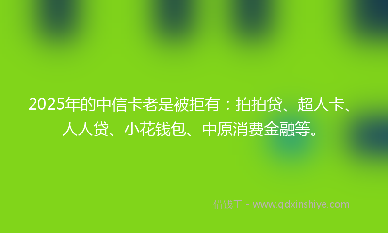 2025年的中信卡老是被拒有：拍拍贷、超人卡、人人贷、小花钱包、中原消费金融等。